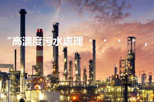 “高濃度污水處理，綠色環(huán)保新篇章”